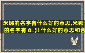 米娜的名字有什么好的意思,米娜的名字有 🦅 什么好的意思和含义 🌷